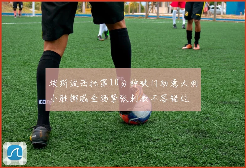 埃斯波西托第10分钟破门助意大利小胜挪威全场紧张刺激不容错过