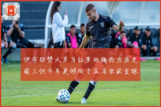 伊布称赞大罗马拉多纳梅西为历史前三但今年更倾向于亚马尔获金球奖
