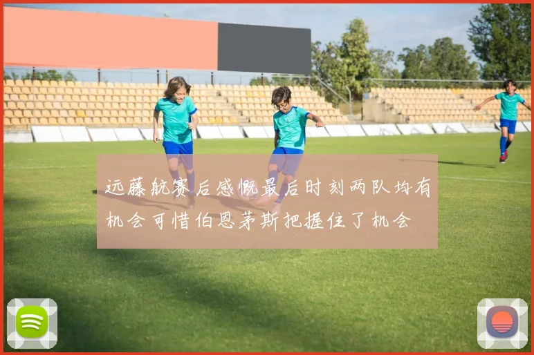 远藤航赛后感慨最后时刻两队均有机会可惜伯恩茅斯把握住了机会