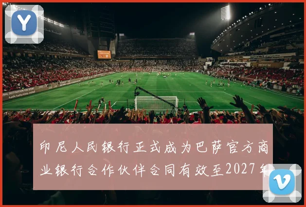 印尼人民银行正式成为巴萨官方商业银行合作伙伴合同有效至2027年