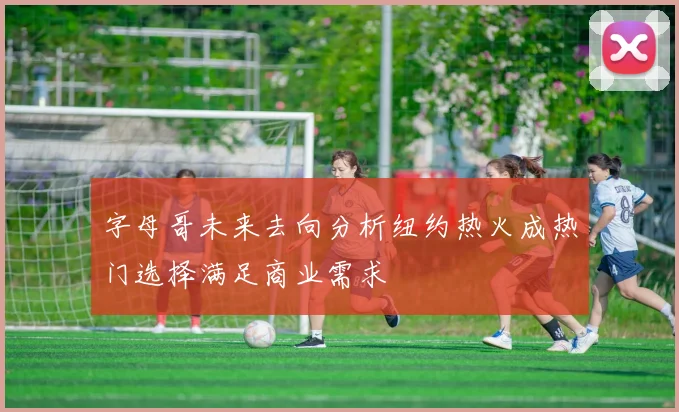 字母哥未来去向分析纽约热火成热门选择满足商业需求