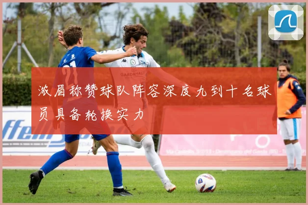 浓眉称赞球队阵容深度九到十名球员具备轮换实力