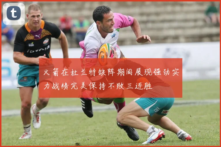 火箭在杜兰特缺阵期间展现强劲实力战绩完美保持不败三连胜