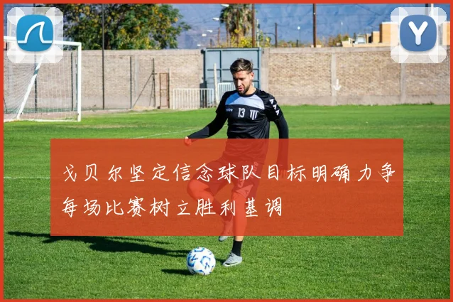 戈贝尔坚定信念球队目标明确力争每场比赛树立胜利基调