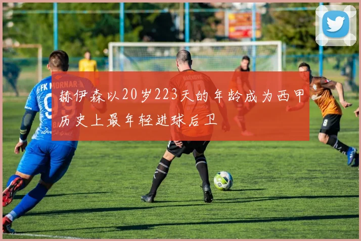 赫伊森以20岁223天的年龄成为西甲历史上最年轻进球后卫