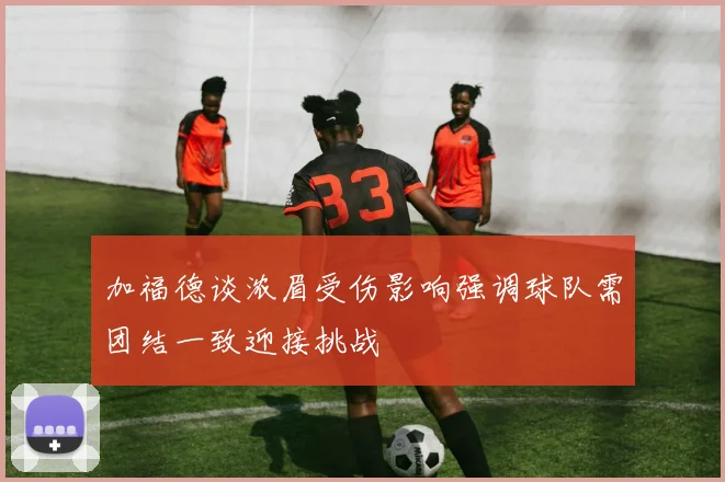 加福德谈浓眉受伤影响强调球队需团结一致迎接挑战