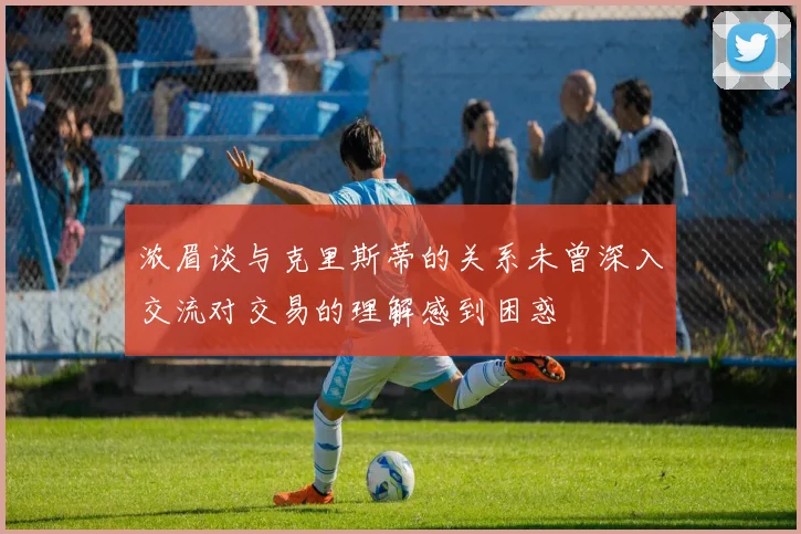 浓眉谈与克里斯蒂的关系未曾深入交流对交易的理解感到困惑