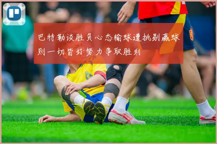 巴特勒谈胜负心态输球遭挑剔赢球则一切皆好努力争取胜利