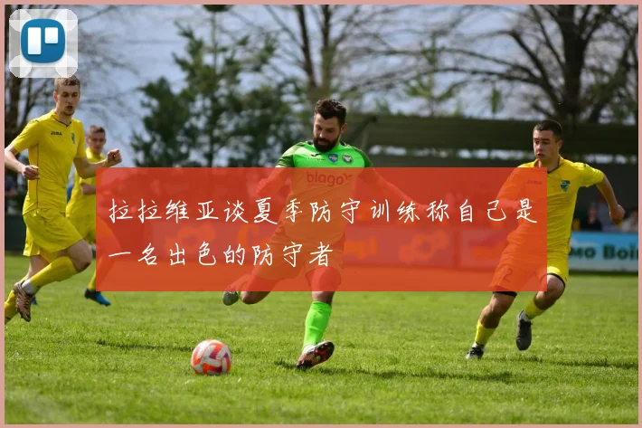拉拉维亚谈夏季防守训练称自己是一名出色的防守者