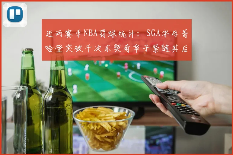 近两赛季NBA罚球统计：SGA字母哥哈登突破千次东契奇华子紧随其后