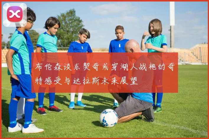 布伦森谈东契奇或穿湖人战袍的奇特感受与达拉斯未来展望