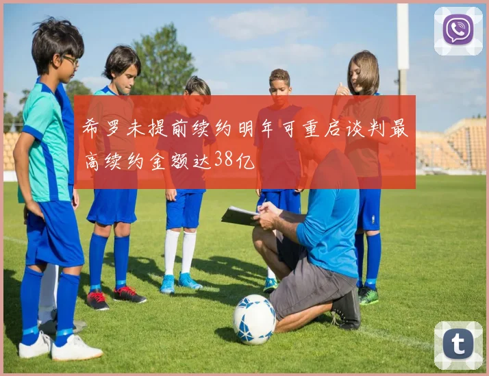 希罗未提前续约明年可重启谈判最高续约金额达38亿