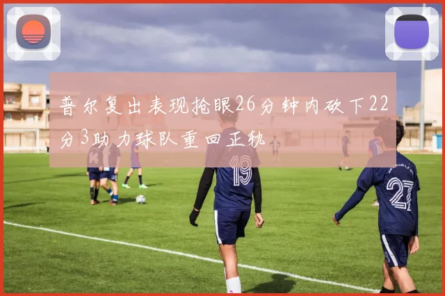 普尔复出表现抢眼26分钟内砍下22分3助力球队重回正轨