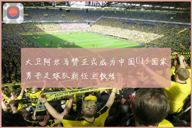 大卫阿尔马赞正式成为中国U15国家男子足球队新任主教练