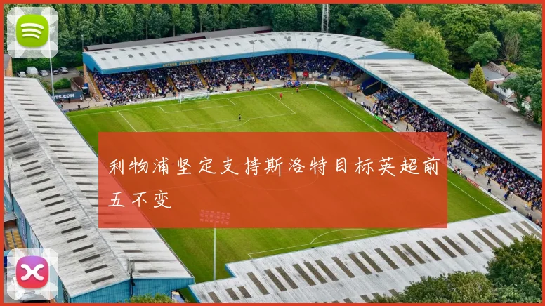 利物浦坚定支持斯洛特目标英超前五不变