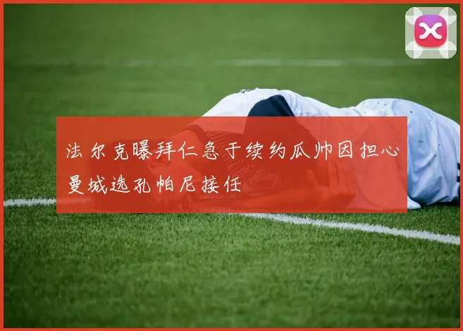 法尔克曝拜仁急于续约瓜帅因担心曼城选孔帕尼接任
