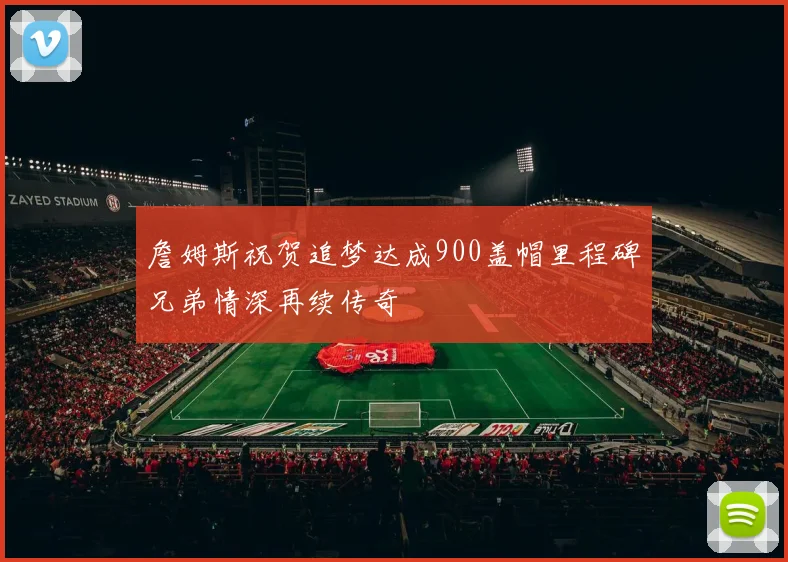 詹姆斯祝贺追梦达成900盖帽里程碑兄弟情深再续传奇