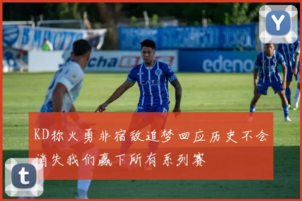 KD称火勇非宿敌追梦回应历史不会消失我们赢下所有系列赛