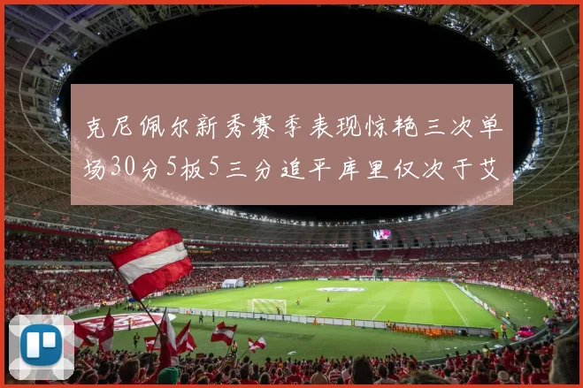 克尼佩尔新秀赛季表现惊艳三次单场30分5板5三分追平库里仅次于艾弗森