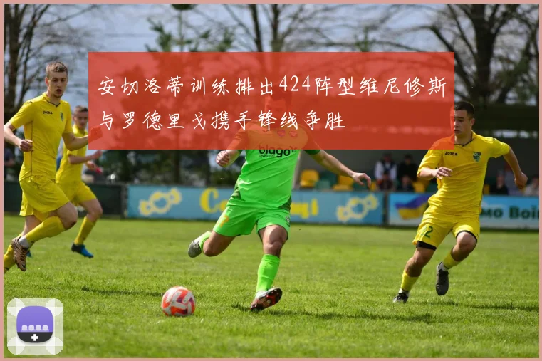 安切洛蒂训练排出424阵型维尼修斯与罗德里戈携手锋线争胜