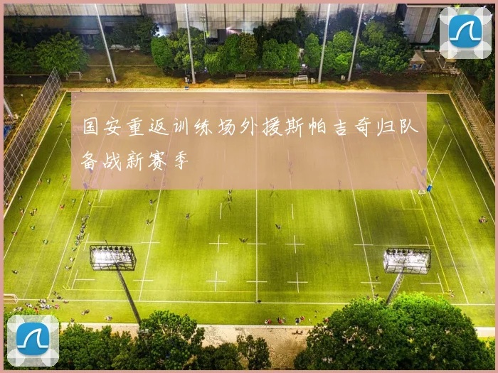 国安重返训练场外援斯帕吉奇归队备战新赛季