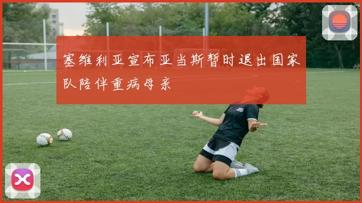 塞维利亚宣布亚当斯暂时退出国家队陪伴重病母亲