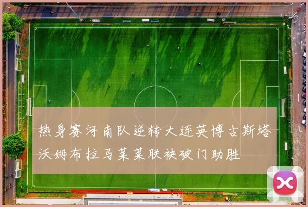 热身赛河南队逆转大连英博古斯塔沃姆布拉马莱莱联袂破门助胜