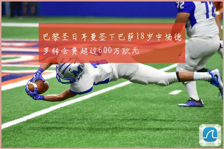 巴黎圣日耳曼签下巴萨18岁中场德罗转会费超过600万欧元