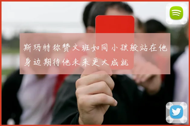 斯玛特称赞文班如同小孩般站在他身边期待他未来更大成就