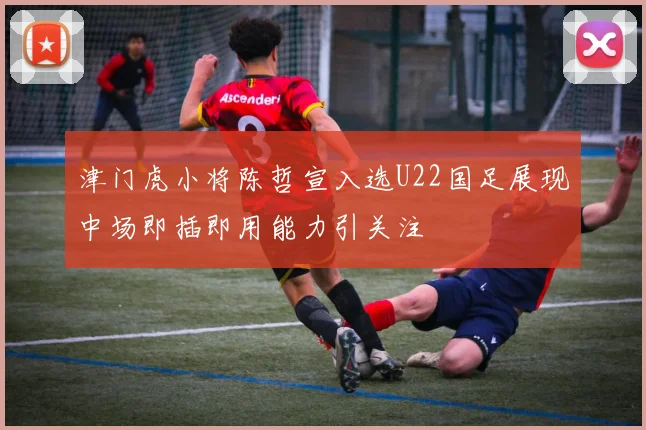 津门虎小将陈哲宣入选U22国足展现中场即插即用能力引关注