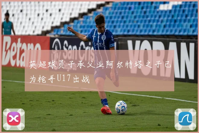 英超球员子承父业阿尔特塔之子已为枪手U17出战
