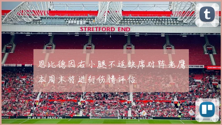 恩比德因右小腿不适缺席对阵老鹰本周末将进行伤情评估