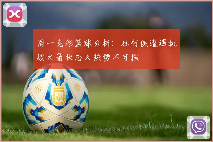 周一竞彩篮球分析：独行侠遭遇挑战火箭状态火热势不可挡