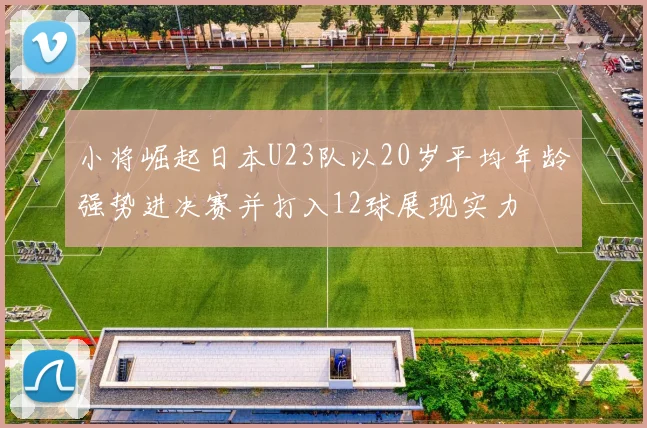 小将崛起日本U23队以20岁平均年龄强势进决赛并打入12球展现实力