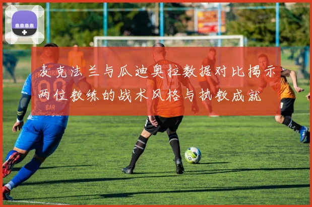 麦克法兰与瓜迪奥拉数据对比揭示两位教练的战术风格与执教成就