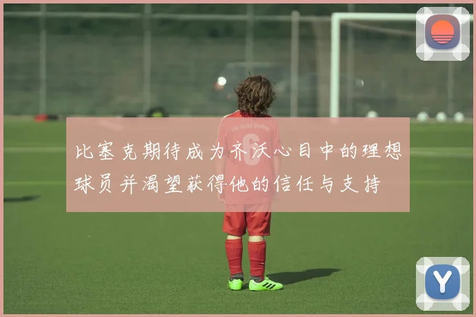 比塞克期待成为齐沃心目中的理想球员并渴望获得他的信任与支持