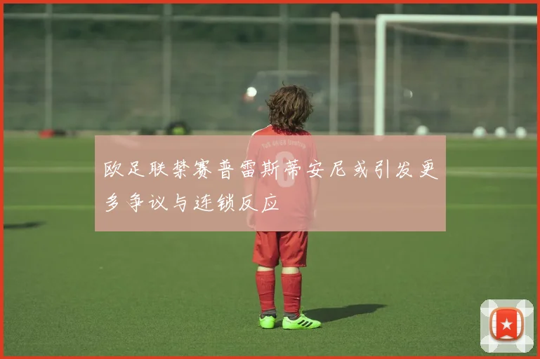 欧足联禁赛普雷斯蒂安尼或引发更多争议与连锁反应