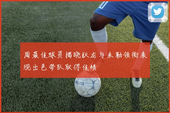 周最佳球员揭晓狄龙与米勒领衔表现出色带队取得佳绩