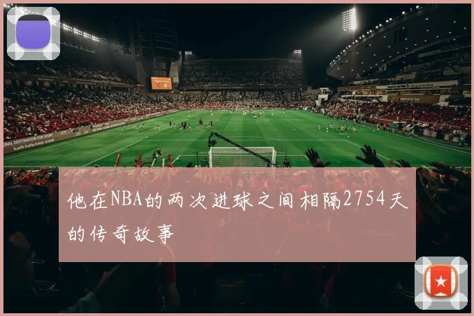 他在NBA的两次进球之间相隔2754天的传奇故事