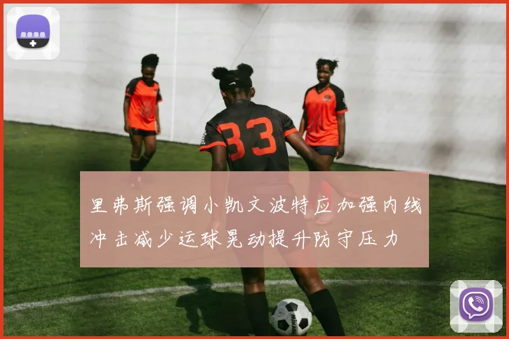 里弗斯强调小凯文波特应加强内线冲击减少运球晃动提升防守压力