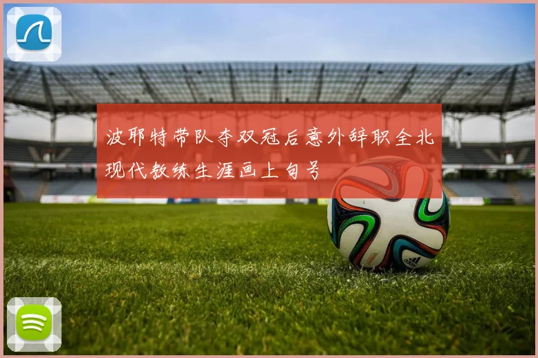 波耶特带队夺双冠后意外辞职全北现代教练生涯画上句号