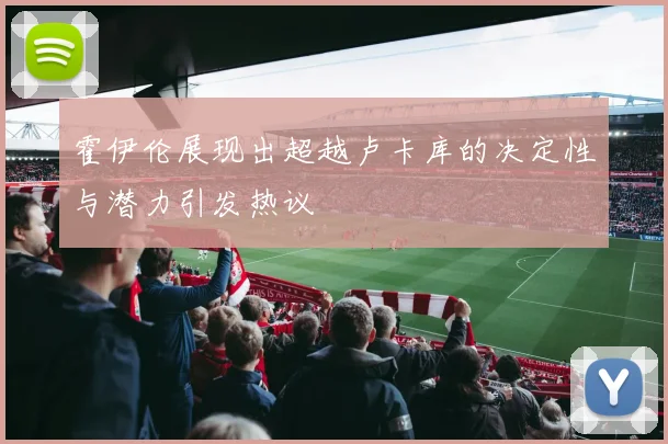 霍伊伦展现出超越卢卡库的决定性与潜力引发热议