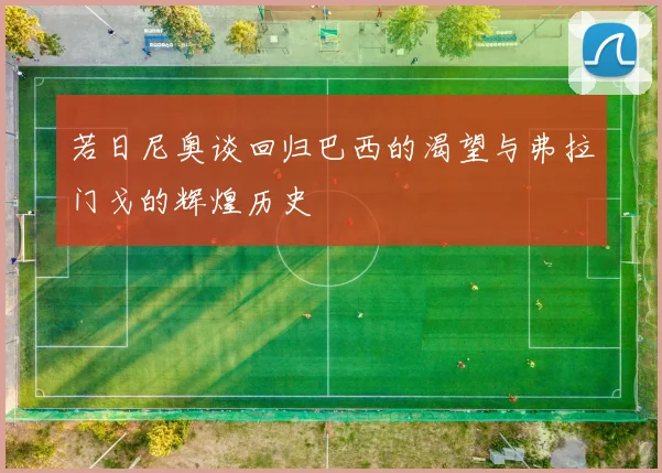 若日尼奥谈回归巴西的渴望与弗拉门戈的辉煌历史