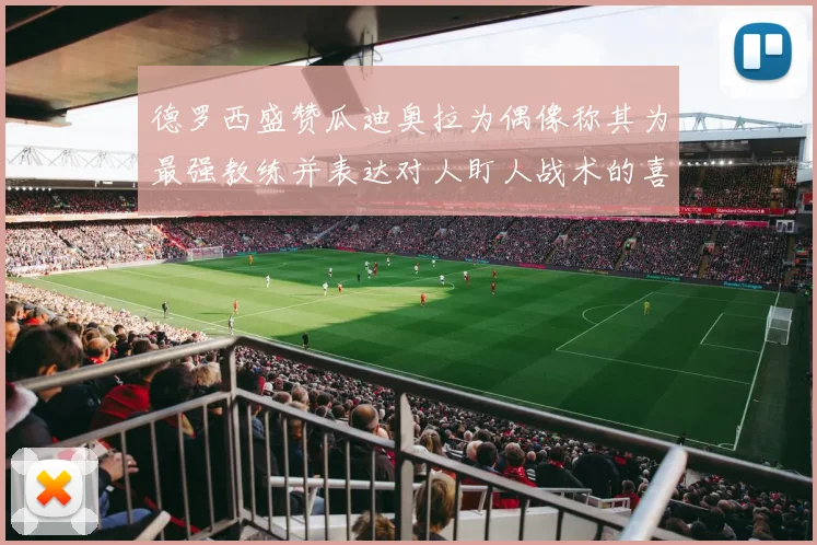德罗西盛赞瓜迪奥拉为偶像称其为最强教练并表达对人盯人战术的喜爱