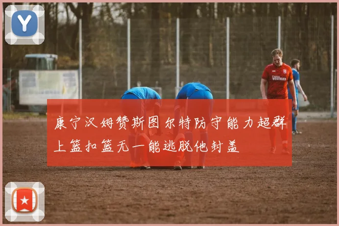 康宁汉姆赞斯图尔特防守能力超群上篮扣篮无一能逃脱他封盖