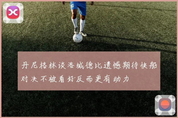 丹尼格林谈洛城德比遗憾期待快船对决不被看好反而更有动力