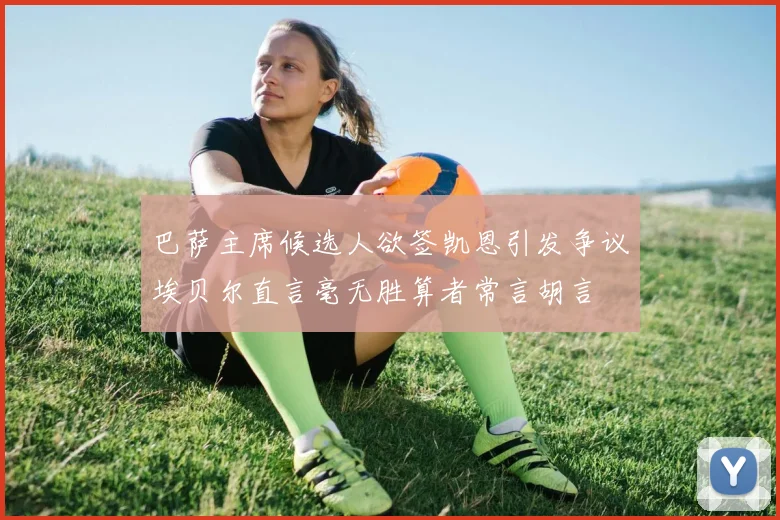 巴萨主席候选人欲签凯恩引发争议埃贝尔直言毫无胜算者常言胡言