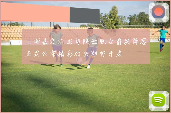 上海嘉定汇龙与陕西联合首发阵容正式公布精彩对决即将开启